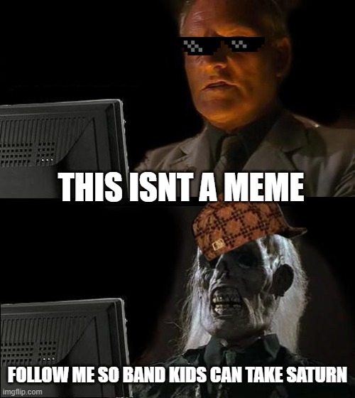 this is a cry for help | THIS ISNT A MEME; FOLLOW ME SO BAND KIDS CAN TAKE SATURN | image tagged in memes,i'll just wait here,fyp,bandmemesforbandkids,lol,saturn | made w/ Imgflip meme maker