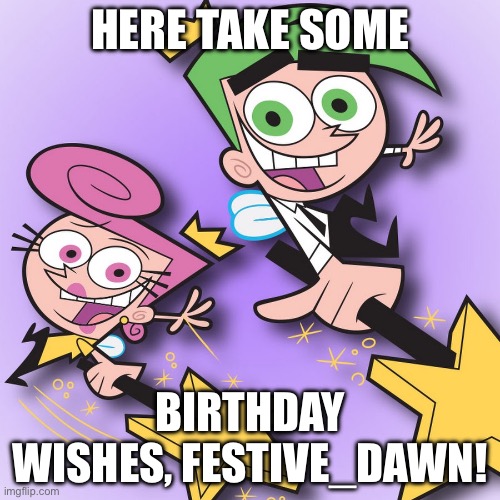 Birthday wishes, To you! Festive_Dawn! | HERE TAKE SOME; BIRTHDAY WISHES, FESTIVE_DAWN! | made w/ Imgflip meme maker