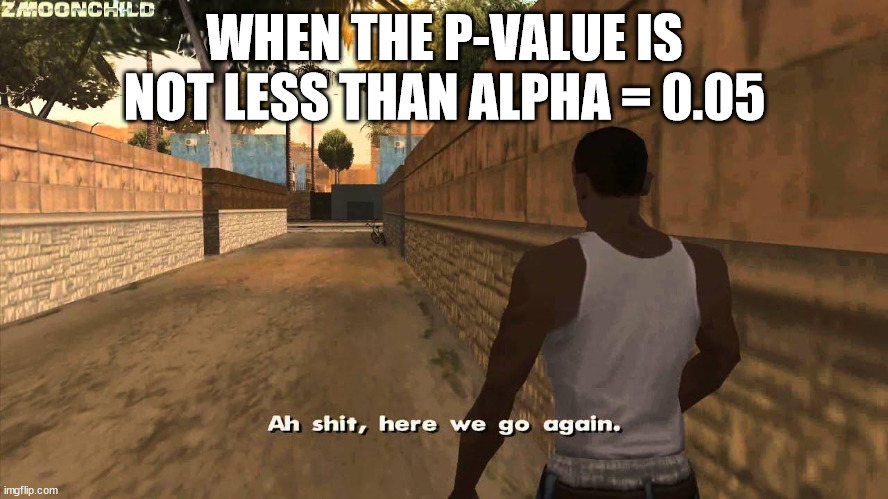 Here we go again | WHEN THE P-VALUE IS NOT LESS THAN ALPHA = 0.05 | image tagged in here we go again | made w/ Imgflip meme maker