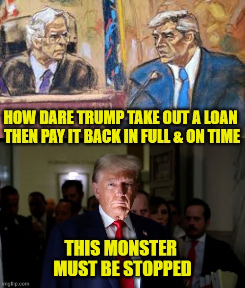 More Leftist Logic | HOW DARE TRUMP TAKE OUT A LOAN 
THEN PAY IT BACK IN FULL & ON TIME; THIS MONSTER 
MUST BE STOPPED | image tagged in donald trump | made w/ Imgflip meme maker