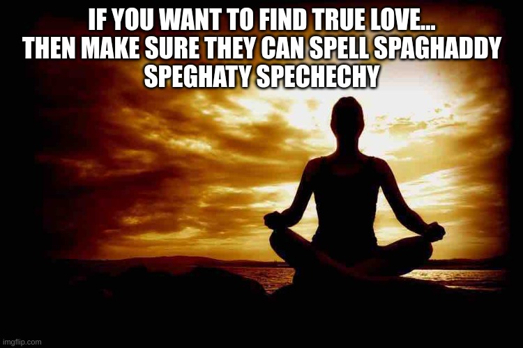 A Few Zen Thoughts For Those Who Take Life Too Seriously | IF YOU WANT TO FIND TRUE LOVE...
THEN MAKE SURE THEY CAN SPELL SPAGHADDY
SPEGHATY SPECHECHY | image tagged in a few zen thoughts for those who take life too seriously | made w/ Imgflip meme maker