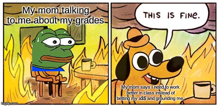 This Is Fine | My mom talking to me about my grades; My mom says I need to work better in class instead of betting my a$$ and grounding me. | image tagged in memes,this is fine | made w/ Imgflip meme maker