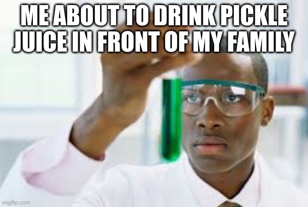 me at thanksgiving | ME ABOUT TO DRINK PICKLE JUICE IN FRONT OF MY FAMILY | image tagged in finally,memes,fonnay,funny memes,fun stream,fart | made w/ Imgflip meme maker