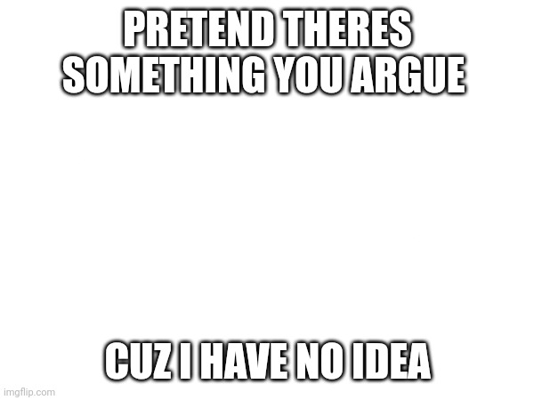 PRETEND THERES SOMETHING YOU ARGUE; CUZ I HAVE NO IDEA | image tagged in memes,argument,pretend,argue | made w/ Imgflip meme maker