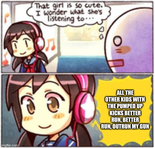 Cute Girl Listen To Music | ALL THE OTHER KIDS WITH THE PUMPED UP KICKS BETTER RUN, BETTER RUN, OUTRUN MY GUN | image tagged in cute girl listen to music,pumped up kicks | made w/ Imgflip meme maker