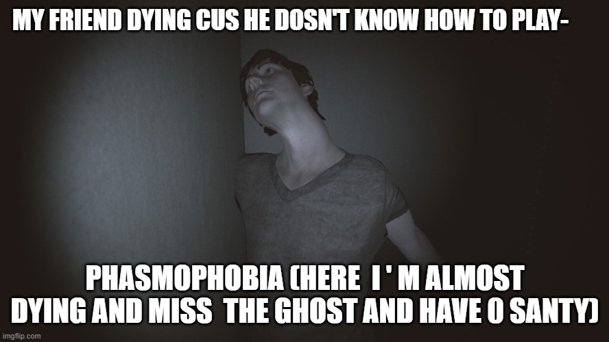 phasmophobia | MY FRIEND DYING CUS HE DOSN'T KNOW HOW TO PLAY-; PHASMOPHOBIA (HERE  I ' M ALMOST DYING AND MISS  THE GHOST AND HAVE 0 SANTY) | image tagged in phasmophobia death | made w/ Imgflip meme maker