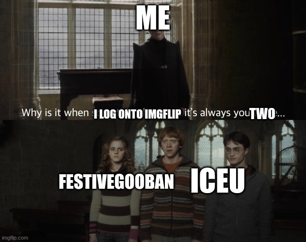 why is it you 2, gooban and iceu? | ME; I LOG ONTO IMGFLIP; TWO; ICEU; FESTIVEGOOBAN | image tagged in why is it always you 3 | made w/ Imgflip meme maker