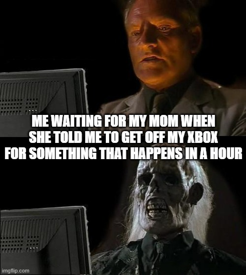 I'll Just Wait Here Meme | ME WAITING FOR MY MOM WHEN SHE TOLD ME TO GET OFF MY XBOX FOR SOMETHING THAT HAPPENS IN A HOUR | image tagged in true,for real | made w/ Imgflip meme maker