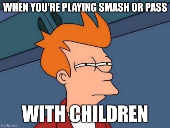 Futurama Fry | WHEN YOU'RE PLAYING SMASH OR PASS; WITH CHILDREN | image tagged in memes,futurama fry | made w/ Imgflip meme maker