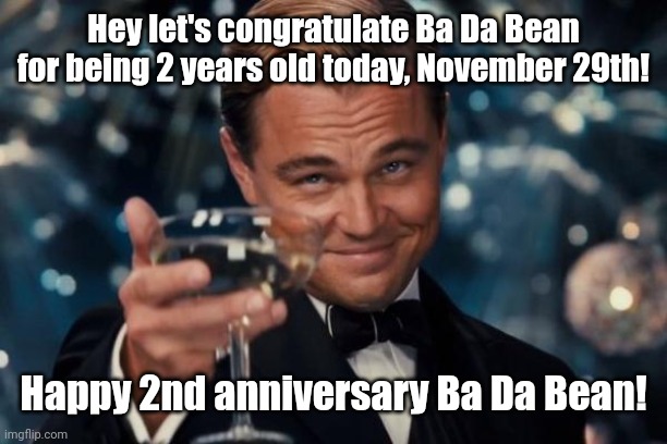 Why shouldn't we congratulate this show since today is November 29th? | Hey let's congratulate Ba Da Bean for being 2 years old today, November 29th! Happy 2nd anniversary Ba Da Bean! | image tagged in memes,leonardo dicaprio cheers,ba da bean,happy birthday,happy anniversary | made w/ Imgflip meme maker