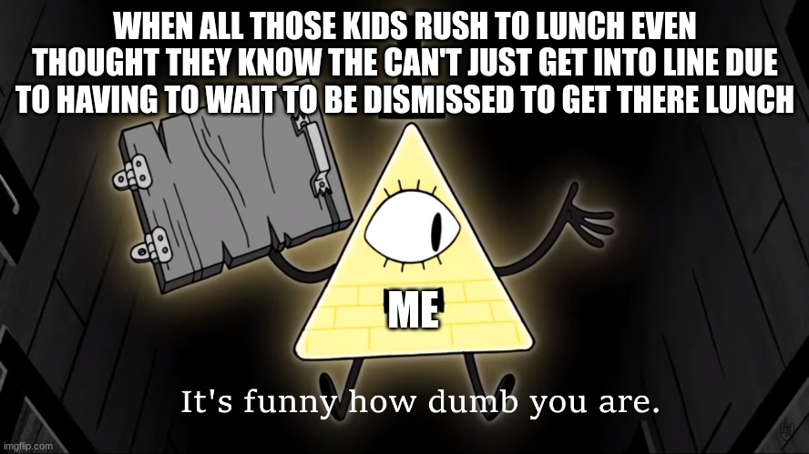 It's Funny How Dumb You Are Bill Cipher | WHEN ALL THOSE KIDS RUSH TO LUNCH EVEN THOUGHT THEY KNOW THE CAN'T JUST GET INTO LINE DUE TO HAVING TO WAIT TO BE DISMISSED TO GET THERE LUNCH; ME | image tagged in it's funny how dumb you are bill cipher | made w/ Imgflip meme maker