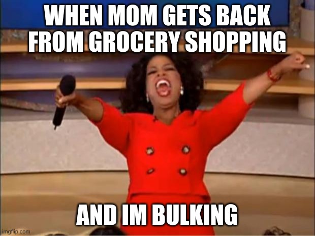 Oprah You Get A Meme | WHEN MOM GETS BACK FROM GROCERY SHOPPING; AND IM BULKING | image tagged in memes,oprah you get a | made w/ Imgflip meme maker