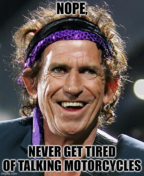 NOPE, NEVER GET TIRED OF TALKING MOTORCYCLES | NOPE, NEVER GET TIRED OF TALKING MOTORCYCLES | image tagged in keith richards | made w/ Imgflip meme maker