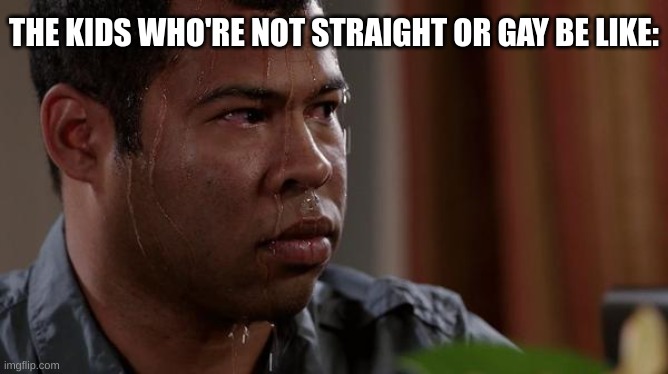 sweating bullets | THE KIDS WHO'RE NOT STRAIGHT OR GAY BE LIKE: | image tagged in sweating bullets | made w/ Imgflip meme maker