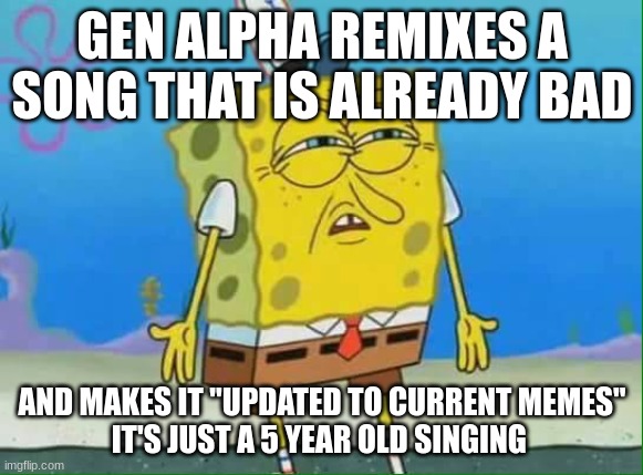 confused spongebob | GEN ALPHA REMIXES A SONG THAT IS ALREADY BAD; AND MAKES IT "UPDATED TO CURRENT MEMES"
IT'S JUST A 5 YEAR OLD SINGING | image tagged in confused spongebob,gen alpha | made w/ Imgflip meme maker