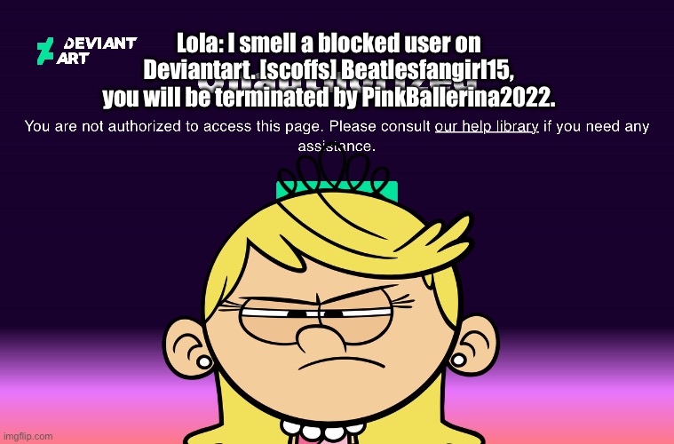 Lola is Literally Angry at Beatlesfangirl15 | Lola: I smell a blocked user on Deviantart. [scoffs] Beatlesfangirl15, you will be terminated by PinkBallerina2022. | image tagged in the beatles,the loud house,princess,loud house,deviantart,banned | made w/ Imgflip meme maker