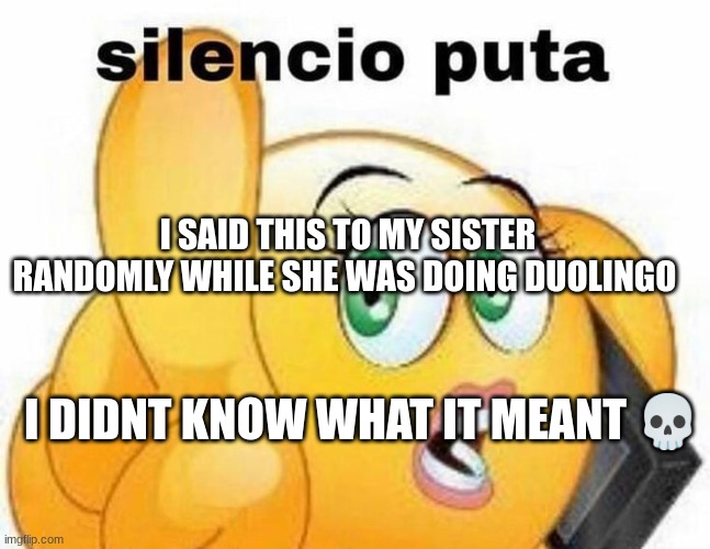 silencio puta | I SAID THIS TO MY SISTER RANDOMLY WHILE SHE WAS DOING DUOLINGO; I DIDNT KNOW WHAT IT MEANT 💀 | image tagged in silencio puta | made w/ Imgflip meme maker