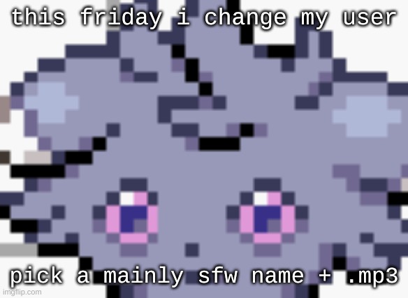 like idfk drunken-idiot.mp3 | this friday i change my user; pick a mainly sfw name + .mp3 | image tagged in espurr dead inside | made w/ Imgflip meme maker