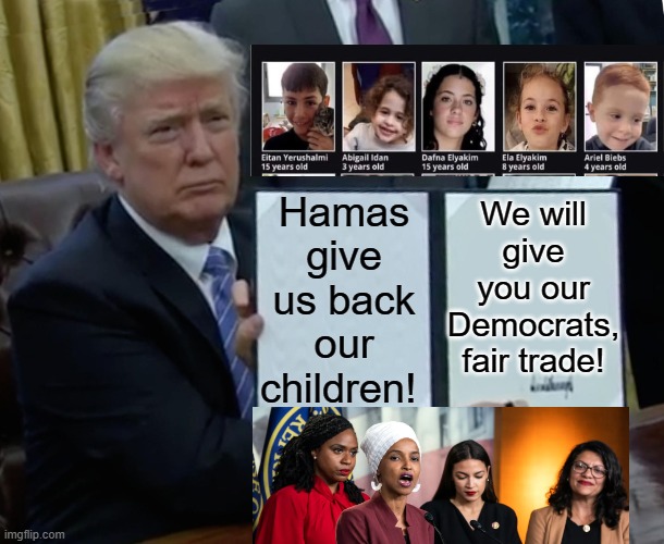 Hamas, give back our children and we will trade you our Democrats, fair trade! | We will give you our Democrats, fair trade! Hamas give us back our children! | image tagged in trade offer,democrats | made w/ Imgflip meme maker