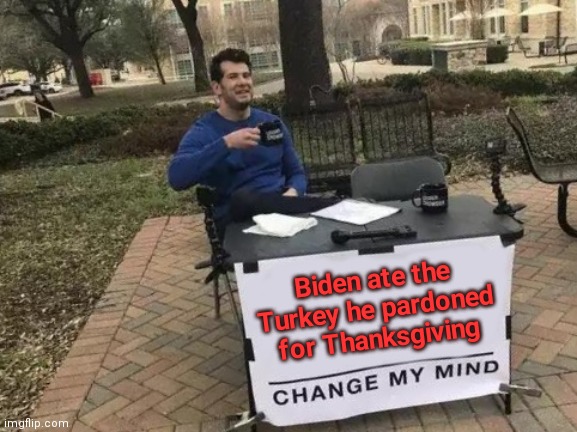 Biden ate the Turkey | Biden ate the Turkey he pardoned for Thanksgiving | image tagged in memes,change my mind,funny memes | made w/ Imgflip meme maker