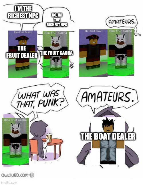 Blox fruits | I'M THE RICHEST NPC; NO, IM THE RICHEST NPC; THE FRUIT DEALER; THE FRUIT GACHA; THE BOAT DEALER | image tagged in amateurs | made w/ Imgflip meme maker