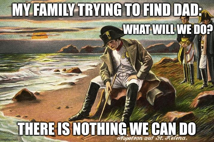 idk | MY FAMILY TRYING TO FIND DAD:; WHAT WILL WE DO? THERE IS NOTHING WE CAN DO | image tagged in idk | made w/ Imgflip meme maker