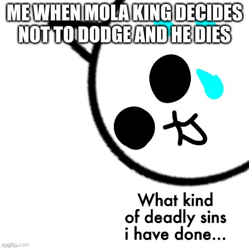 What kind of deadly sins i have done | ME WHEN MOLA KING DECIDES NOT TO DODGE AND HE DIES | image tagged in what kind of deadly sins i have done | made w/ Imgflip meme maker