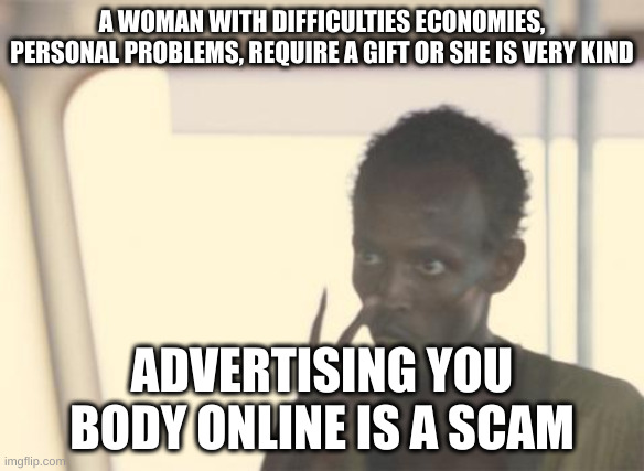 advertise | A WOMAN WITH DIFFICULTIES ECONOMIES, PERSONAL PROBLEMS, REQUIRE A GIFT OR SHE IS VERY KIND; ADVERTISING YOU BODY ONLINE IS A SCAM | image tagged in memes,i'm the captain now | made w/ Imgflip meme maker