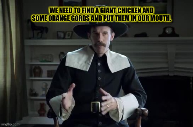 Thanksgiving lore | WE NEED TO FIND A GIANT CHICKEN AND SOME ORANGE GORDS AND PUT THEM IN OUR MOUTH. | image tagged in pilgrim explanation,thanksgiving,lore | made w/ Imgflip meme maker