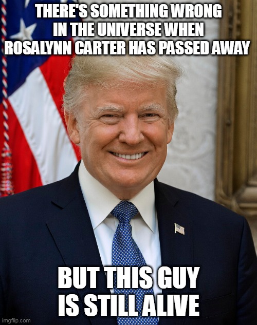 life isn't fair | THERE'S SOMETHING WRONG IN THE UNIVERSE WHEN ROSALYNN CARTER HAS PASSED AWAY; BUT THIS GUY IS STILL ALIVE | image tagged in rosarosalynn carter donald trump dona | made w/ Imgflip meme maker