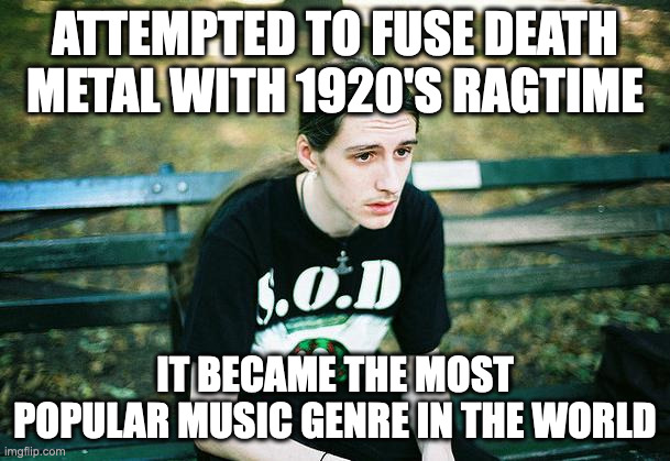 It's not cool anymore | ATTEMPTED TO FUSE DEATH METAL WITH 1920'S RAGTIME; IT BECAME THE MOST POPULAR MUSIC GENRE IN THE WORLD | image tagged in first world metal problems | made w/ Imgflip meme maker