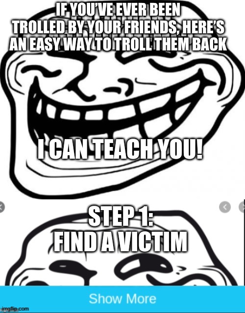 Tired of being trolled by your friends? Just follow this easy step-by-step tutorial to troll them back! | IF YOU’VE EVER BEEN TROLLED BY YOUR FRIENDS, HERE’S AN EASY WAY TO TROLL THEM BACK | image tagged in how to make a troll meme | made w/ Imgflip meme maker