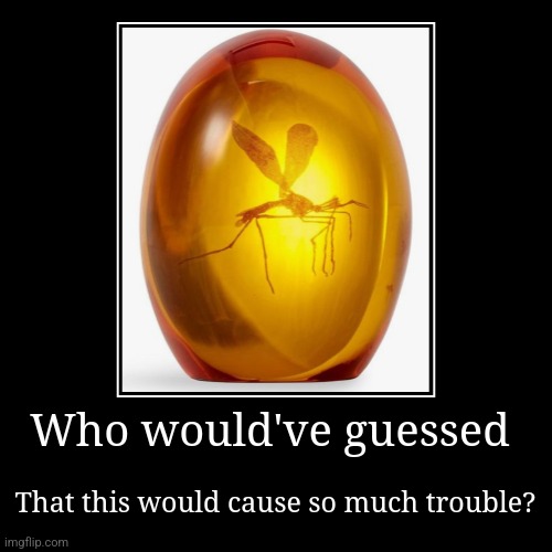 I never thought fossilized bugs could cause so much trouble | Who would've guessed | That this would cause so much trouble? | image tagged in funny,demotivationals,jurassic park,jurassicparkfan102504,jpfan102504 | made w/ Imgflip demotivational maker