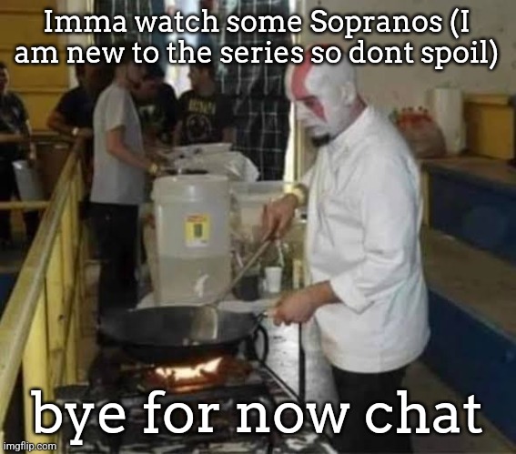 Kratos cooking | Imma watch some Sopranos (I am new to the series so dont spoil); bye for now chat | image tagged in kratos cooking | made w/ Imgflip meme maker