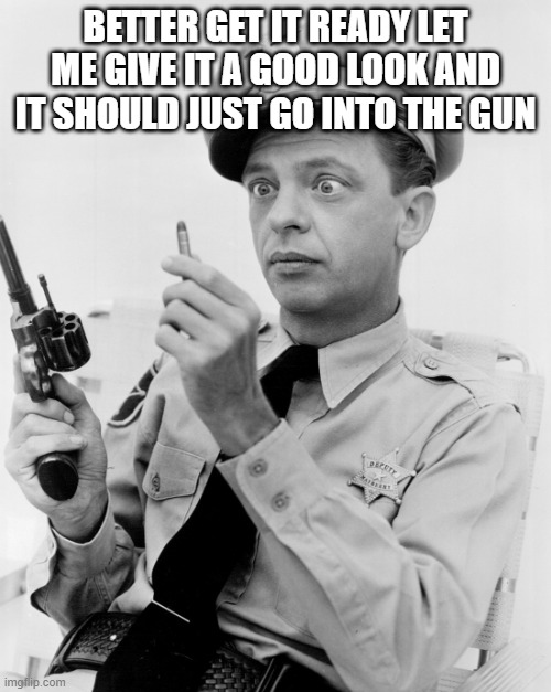 Barney Fife Bullet | BETTER GET IT READY LET ME GIVE IT A GOOD LOOK AND IT SHOULD JUST GO INTO THE GUN | image tagged in barney fife bullet | made w/ Imgflip meme maker