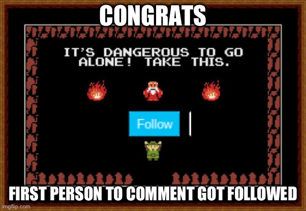 its dangerous to go alone take this | CONGRATS FIRST PERSON TO COMMENT GOT FOLLOWED | image tagged in its dangerous to go alone take this | made w/ Imgflip meme maker
