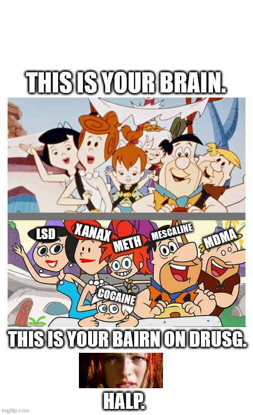 Flint Stoned | THIS IS YOUR BRAIN. XANAX; MESCALINE; LSD; MDMA; METH; COCAINE; THIS IS YOUR BAIRN ON DRUSG. HALP. | image tagged in blank white template,flintstones classic vs new,stoned,this is your brain,lelu halp,don't do drugs | made w/ Imgflip meme maker