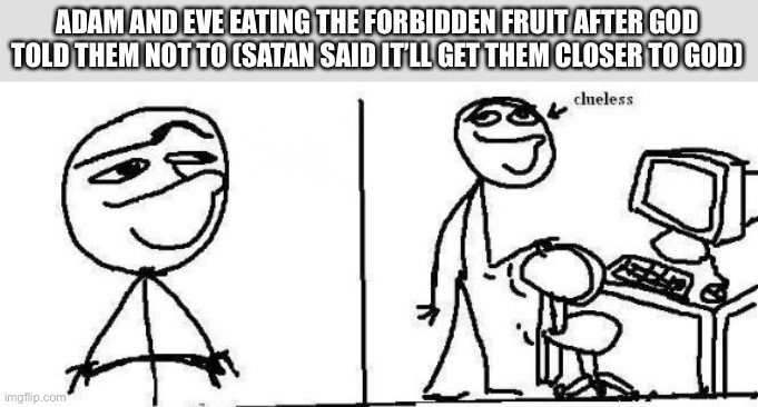 How do we tell them? | ADAM AND EVE EATING THE FORBIDDEN FRUIT AFTER GOD TOLD THEM NOT TO (SATAN SAID IT’LL GET THEM CLOSER TO GOD) | image tagged in today i will clueless | made w/ Imgflip meme maker