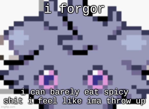 scream screaming | i forgor; i can barely eat spicy shit i feel like ima throw up | image tagged in espurr dead inside | made w/ Imgflip meme maker