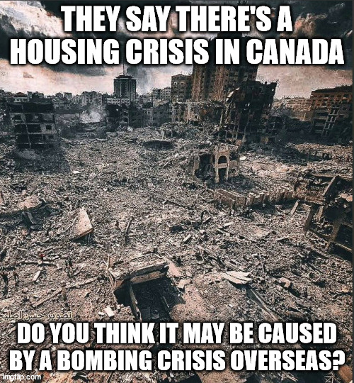 Gaza | THEY SAY THERE'S A HOUSING CRISIS IN CANADA; DO YOU THINK IT MAY BE CAUSED BY A BOMBING CRISIS OVERSEAS? | image tagged in gaza | made w/ Imgflip meme maker