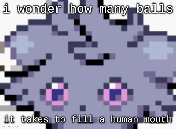 random thought time | i wonder how many balls; it takes to fill a human mouth | image tagged in espurr dead inside | made w/ Imgflip meme maker