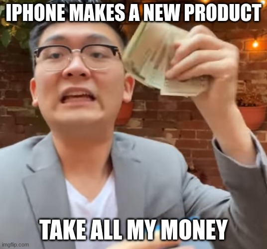 doesn't even matter if you  have the apple logo people are going to buy it | IPHONE MAKES A NEW PRODUCT; TAKE ALL MY MONEY | image tagged in take all of my money,buy it | made w/ Imgflip meme maker