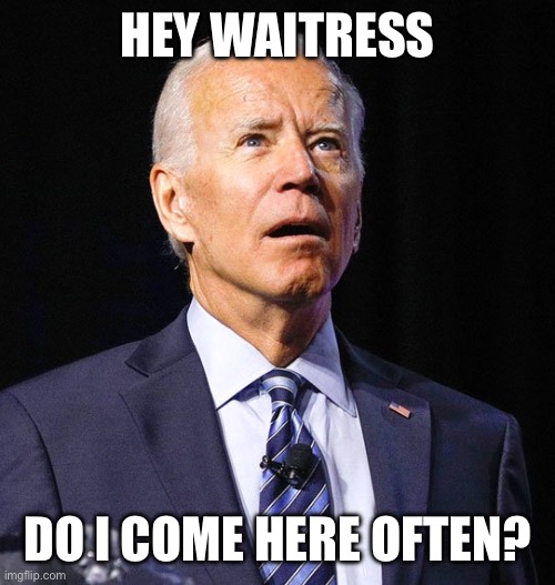 Joe Biden | HEY WAITRESS DO I COME HERE OFTEN? | image tagged in joe biden | made w/ Imgflip meme maker