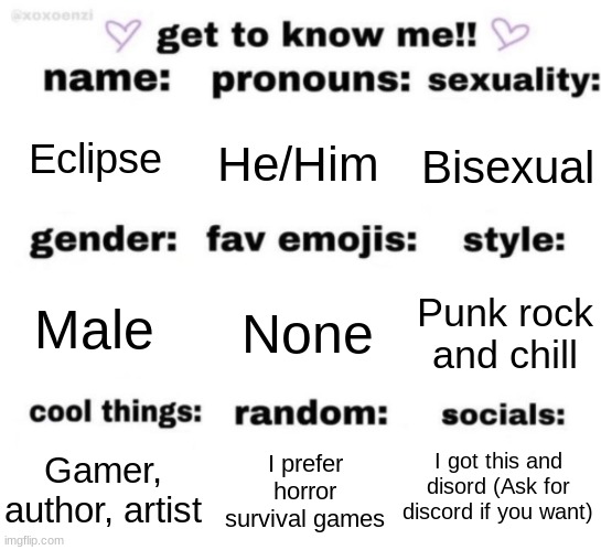 I am who I am | Eclipse; He/Him; Bisexual; None; Punk rock and chill; Male; I got this and disord (Ask for discord if you want); I prefer horror survival games; Gamer, author, artist | image tagged in get to know me but better | made w/ Imgflip meme maker
