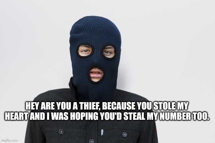 My friend likes making pick up lines and this is one of his best | HEY ARE YOU A THIEF, BECAUSE YOU STOLE MY HEART AND I WAS HOPING YOU'D STEAL MY NUMBER TOO. | image tagged in ski mask robber | made w/ Imgflip meme maker