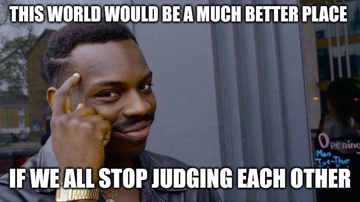 Roll Safe Think About It | THIS WORLD WOULD BE A MUCH BETTER PLACE; IF WE ALL STOP JUDGING EACH OTHER | image tagged in memes,roll safe think about it,judgemental,judgement,dont judge me,true story | made w/ Imgflip meme maker