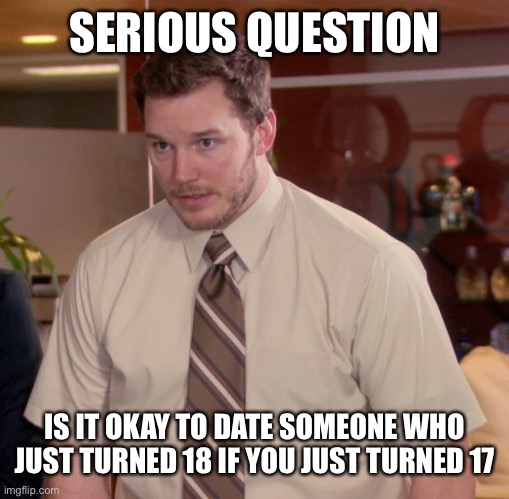 Afraid To Ask Andy | SERIOUS QUESTION; IS IT OKAY TO DATE SOMEONE WHO JUST TURNED 18 IF YOU JUST TURNED 17 | image tagged in memes,afraid to ask andy | made w/ Imgflip meme maker