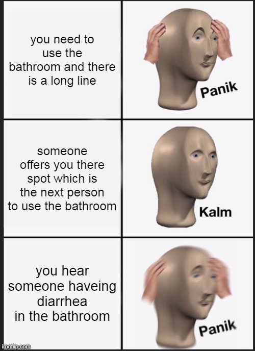 Panik Kalm Panik | you need to use the bathroom and there is a long line; someone offers you there spot which is the next person to use the bathroom; you hear someone haveing diarrhea in the bathroom | image tagged in memes,panik kalm panik | made w/ Imgflip meme maker