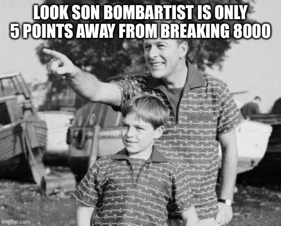 Breaking 8000 | LOOK SON BOMBARTIST IS ONLY 5 POINTS AWAY FROM BREAKING 8000 | image tagged in memes,look son | made w/ Imgflip meme maker