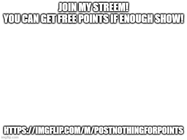 stream for free points! | JOIN MY STREEM!
YOU CAN GET FREE POINTS IF ENOUGH SHOW! HTTPS://IMGFLIP.COM/M/POSTNOTHINGFORPOINTS | image tagged in free points | made w/ Imgflip meme maker